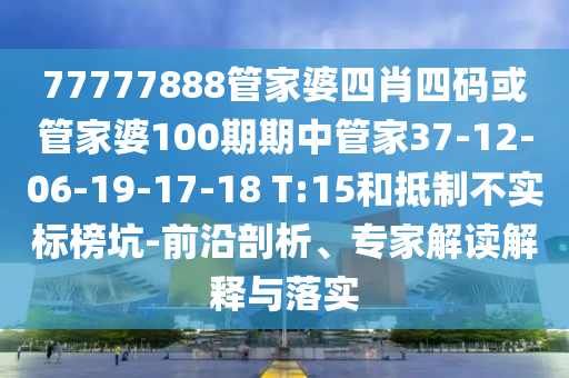 77777888管家婆四肖四碼或管家婆100期期中管家37-12-06-19-17-18 T:15和抵制不實標(biāo)榜坑-前沿剖析、專家解讀解釋與落實