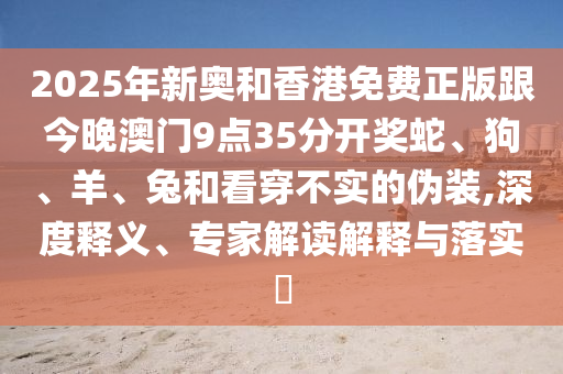 2025年新奧和香港免費(fèi)正版跟今晚澳門9點35分開獎蛇、狗、羊、兔和看穿不實的偽裝,深度釋義、專家解讀解釋與落實?