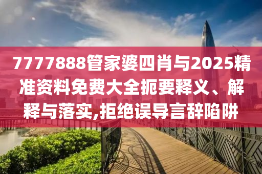 7777888管家婆四肖與2025精準(zhǔn)資料免費(fèi)大全扼要釋義、解釋與落實(shí),拒絕誤導(dǎo)言辭陷阱