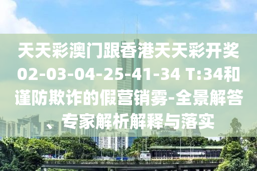 天天彩澳門(mén)跟香港天天彩開(kāi)獎(jiǎng)02-03-04-25-41-34 T:34和謹(jǐn)防欺詐的假營(yíng)銷霧-全景解答、專家解析解釋與落實(shí)