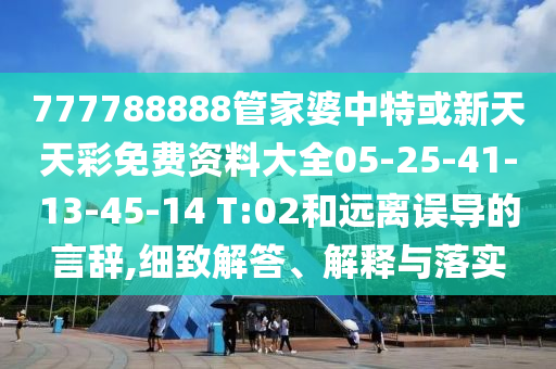 777788888管家婆中特或新天天彩免費(fèi)資料大全05-25-41-13-45-14 T:02和遠(yuǎn)離誤導(dǎo)的言辭,細(xì)致解答、解釋與落實(shí)