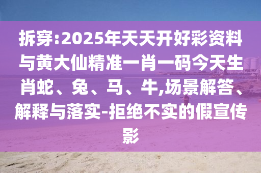 拆穿:2025年天天開好彩資料與黃大仙精準一肖一碼今天生肖蛇、兔、馬、牛,場景解答、解釋與落實-拒絕不實的假宣傳影