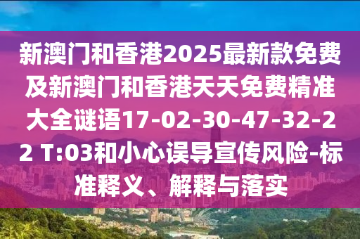 新澳門(mén)和香港2025最新款免費(fèi)及新澳門(mén)和香港天天免費(fèi)精準(zhǔn)大全謎語(yǔ)17-02-30-47-32-22 T:03和小心誤導(dǎo)宣傳風(fēng)險(xiǎn)-標(biāo)準(zhǔn)釋義、解釋與落實(shí)