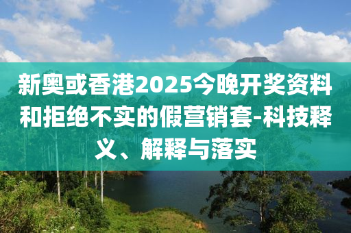 新奧或香港2025今晚開(kāi)獎(jiǎng)資料和拒絕不實(shí)的假營(yíng)銷套-科技釋義、解釋與落實(shí)